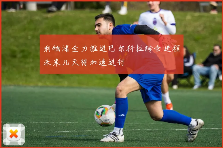 利物浦全力推进巴尔科拉转会进程未来几天将加速进行