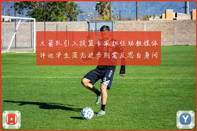 火箭队引入投篮专家担任助教媒体评论学生若无进步则需反思自身问题