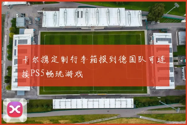 卡尔携定制行李箱报到德国队可连接PS5畅玩游戏