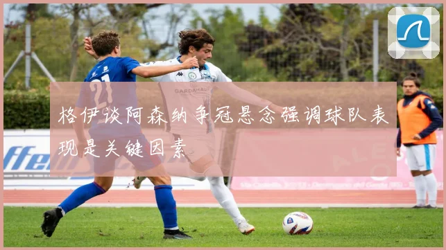 格伊谈阿森纳争冠悬念强调球队表现是关键因素