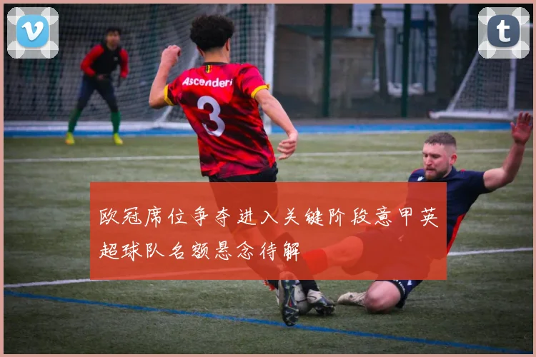 欧冠席位争夺进入关键阶段意甲英超球队名额悬念待解