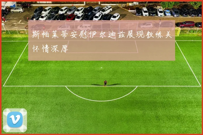 斯帕莱蒂安慰伊尔迪兹展现教练关怀情深厚