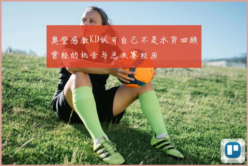 奥登感激KD认可自己不是水货回顾曾经的机会与总决赛经历