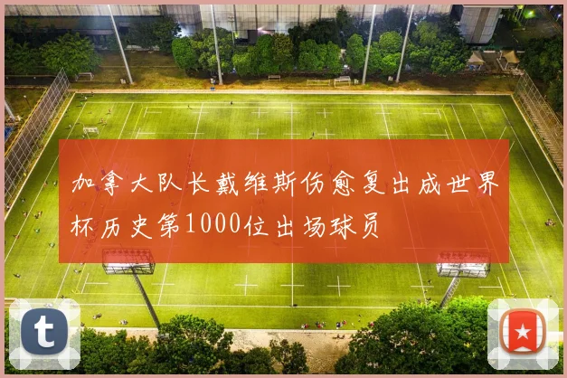 加拿大队长戴维斯伤愈复出成世界杯历史第1000位出场球员