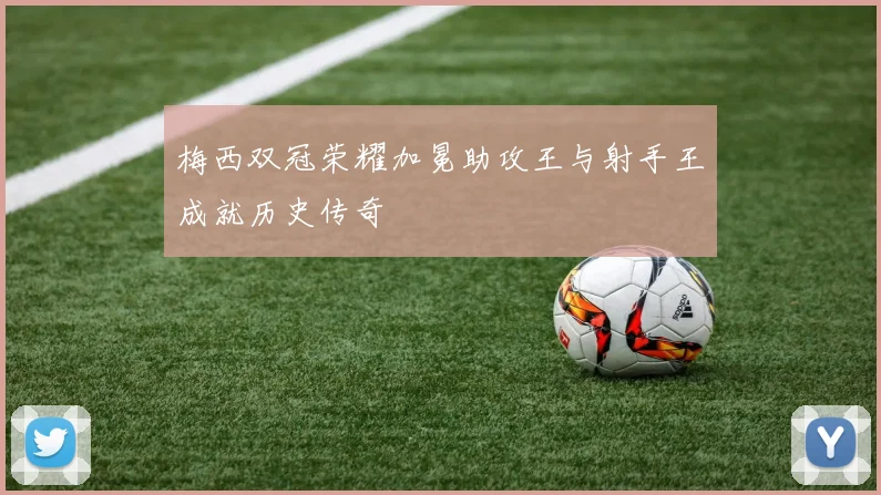 梅西双冠荣耀加冕助攻王与射手王成就历史传奇