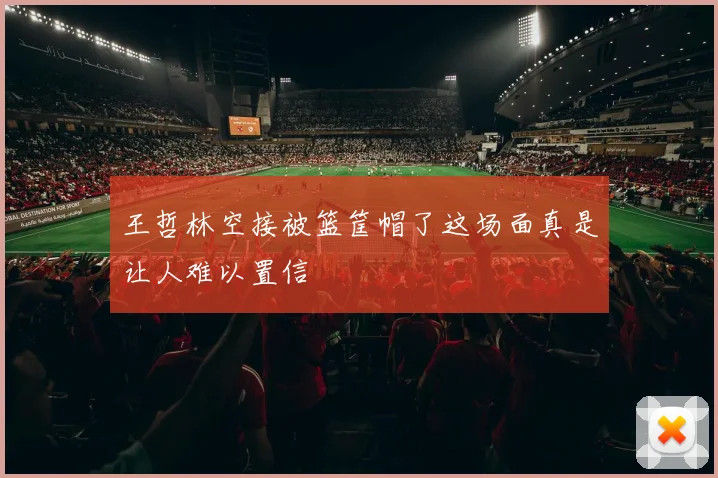 王哲林空接被篮筐帽了这场面真是让人难以置信