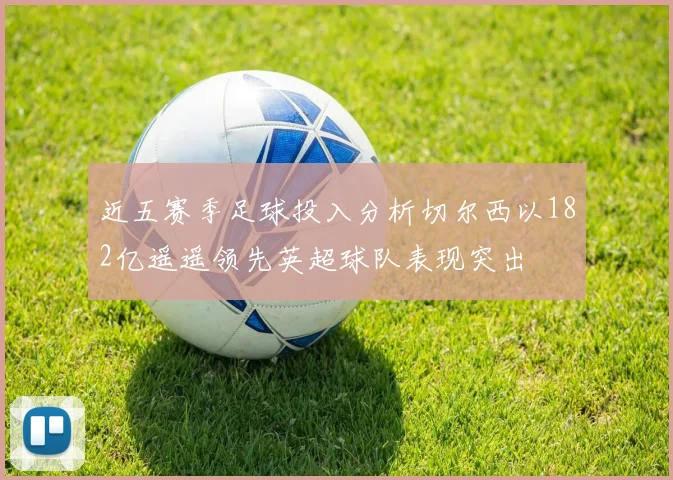 近五赛季足球投入分析切尔西以182亿遥遥领先英超球队表现突出