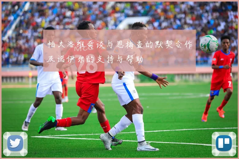 帕夫洛维奇谈与恩梅查的默契合作及诺伊尔的支持与帮助