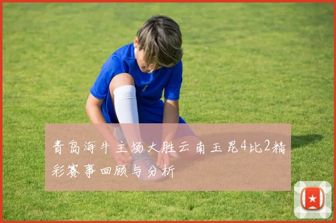 青岛海牛主场大胜云南玉昆4比2精彩赛事回顾与分析