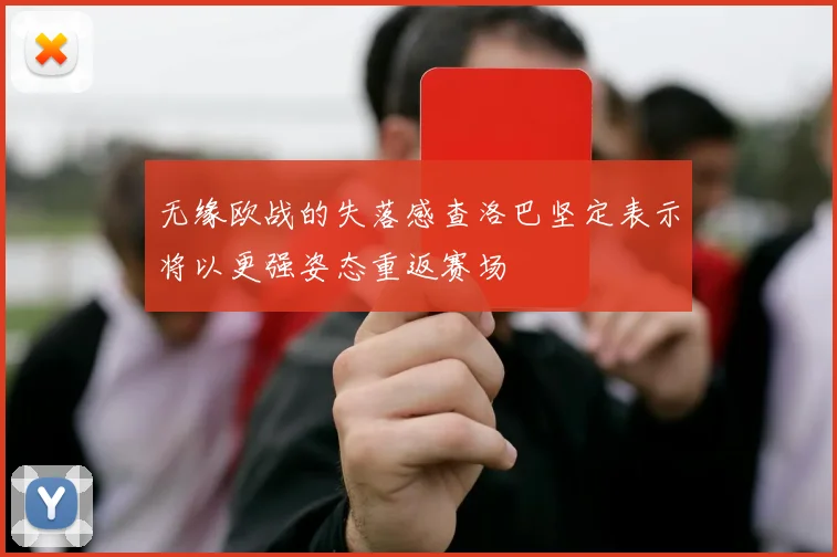 无缘欧战的失落感查洛巴坚定表示将以更强姿态重返赛场
