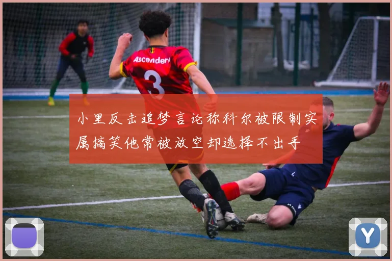 小里反击追梦言论称科尔被限制实属搞笑他常被放空却选择不出手