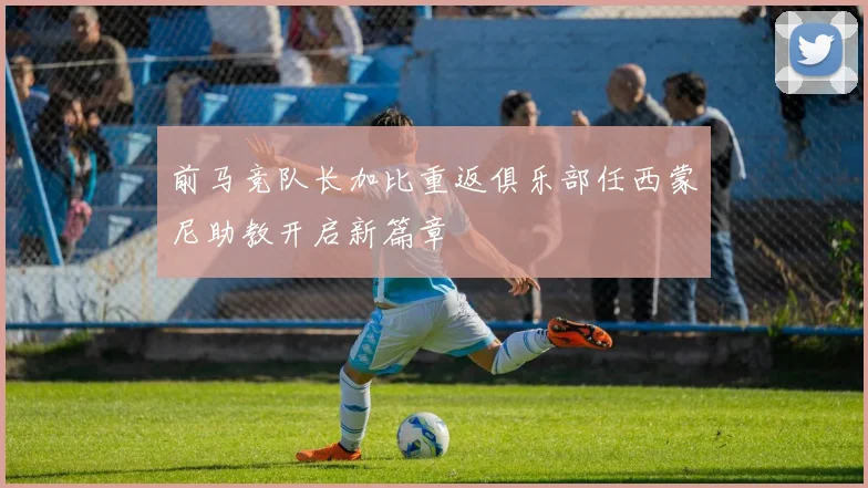 前马竞队长加比重返俱乐部任西蒙尼助教开启新篇章