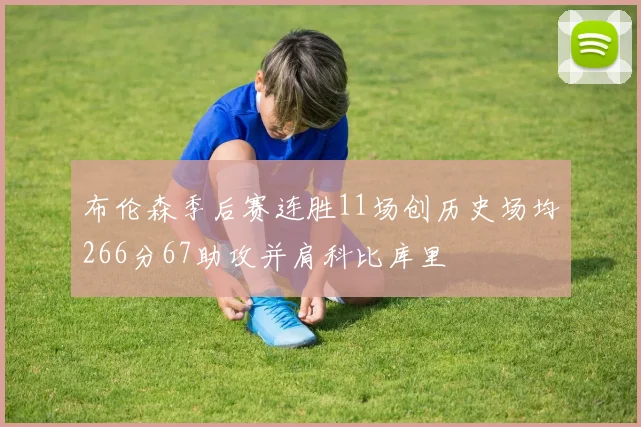 布伦森季后赛连胜11场创历史场均266分67助攻并肩科比库里