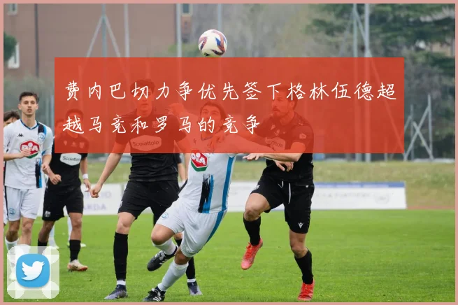 费内巴切力争优先签下格林伍德超越马竞和罗马的竞争