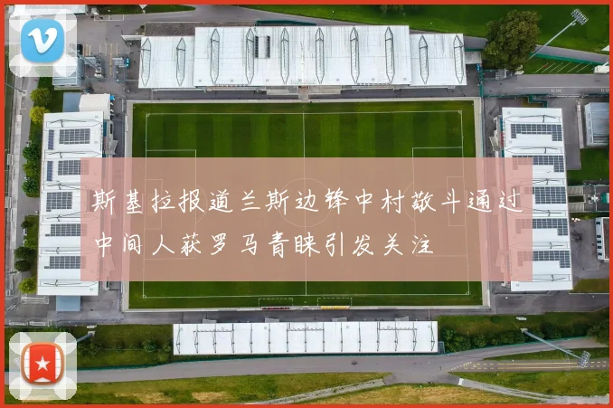 斯基拉报道兰斯边锋中村敬斗通过中间人获罗马青睐引发关注