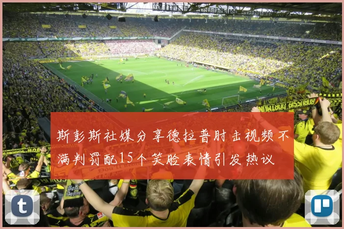 斯彭斯社媒分享德拉普肘击视频不满判罚配15个笑脸表情引发热议