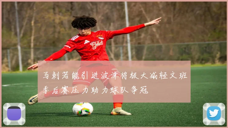 马刺若能引进波津将极大减轻文班季后赛压力助力球队争冠