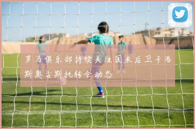 罗马俱乐部持续关注国米后卫卡洛斯奥古斯托转会动态