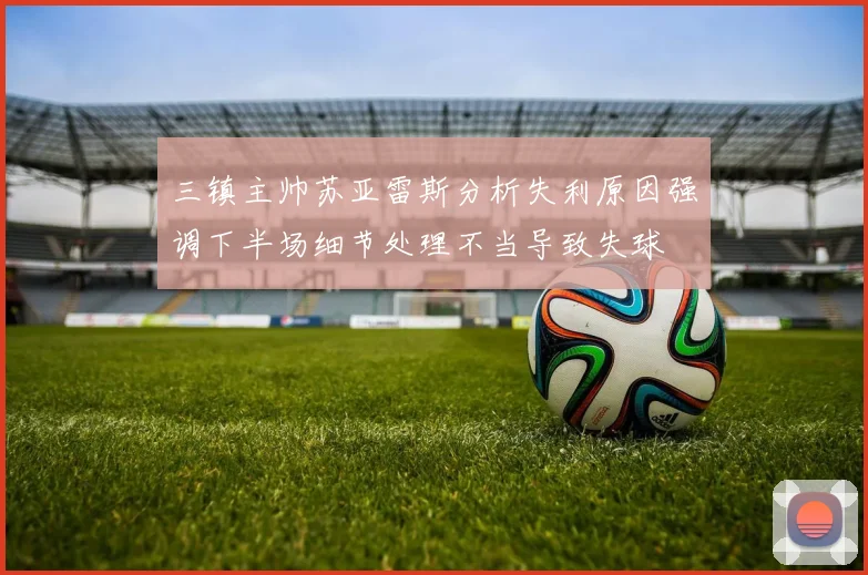 三镇主帅苏亚雷斯分析失利原因强调下半场细节处理不当导致失球