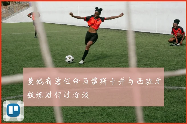 曼城有意任命马雷斯卡并与西班牙教练进行过洽谈