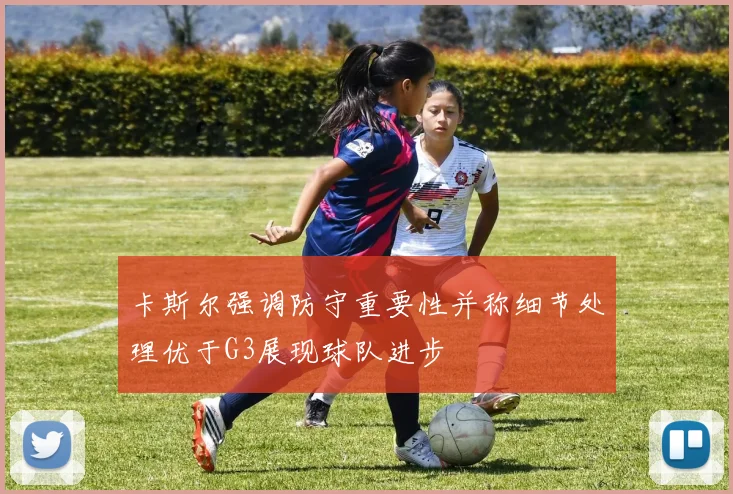 卡斯尔强调防守重要性并称细节处理优于G3展现球队进步