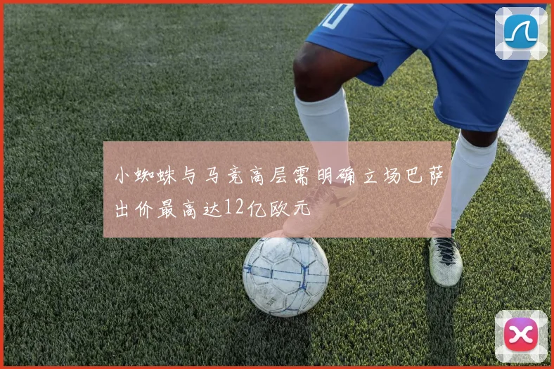 小蜘蛛与马竞高层需明确立场巴萨出价最高达12亿欧元