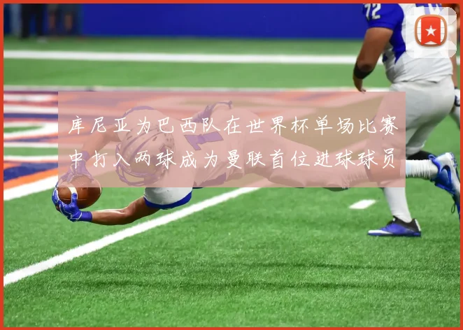 库尼亚为巴西队在世界杯单场比赛中打入两球成为曼联首位进球球员