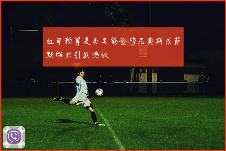 红军预算是否足够签穆尼奥斯或萨默维尔引发热议