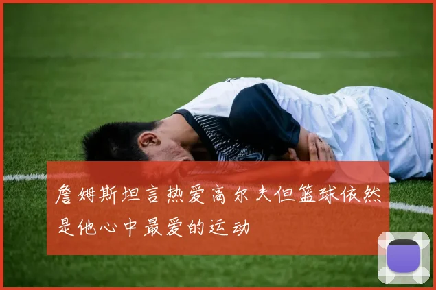 詹姆斯坦言热爱高尔夫但篮球依然是他心中最爱的运动